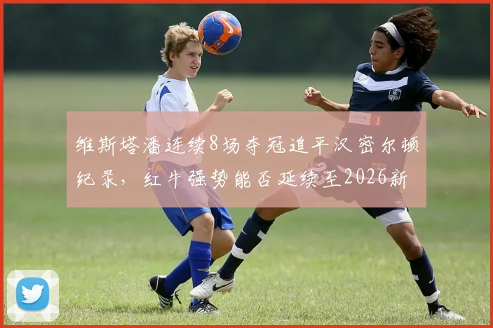 维斯塔潘连续8场夺冠追平汉密尔顿纪录，红牛强势能否延续至2026新规？
