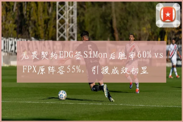 无畏契约EDG签S1Mon后胜率60% vs FPX原阵容55%,引援成效初显