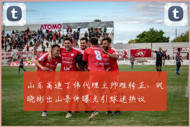 山东高速丁伟代理主帅难转正，巩晓彬出山条件曝光引球迷热议