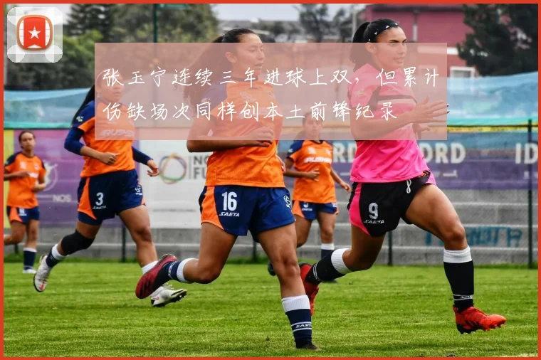 张玉宁连续三年进球上双,但累计伤缺场次同样创本土前锋纪录