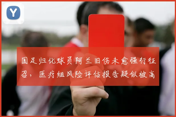 国足归化球员阿兰旧伤未愈强行征召,医疗组风险评估报告疑似被高层否决
