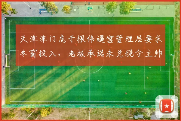 天津津门虎于根伟逼宫管理层要求冬窗投入,老板承诺未兑现令主帅心寒