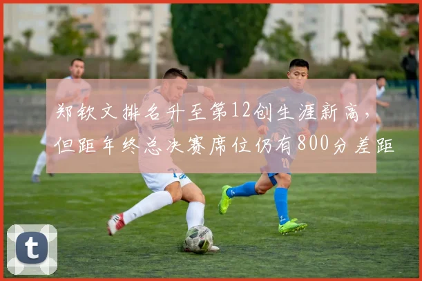 郑钦文排名升至第12创生涯新高,但距年终总决赛席位仍有800分差距