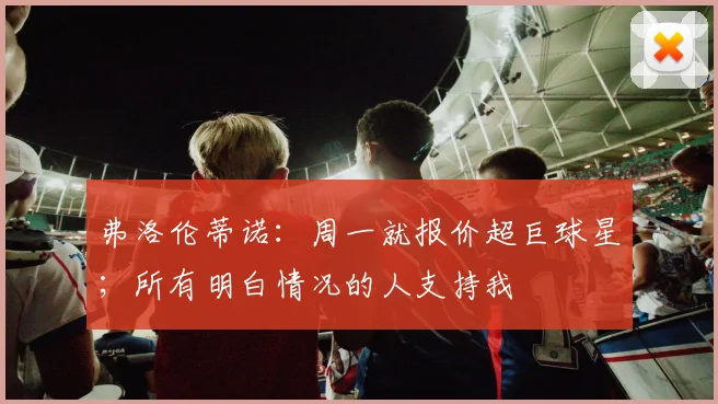 弗洛伦蒂诺:周一就报价超巨球星;所有明白情况的人支持我